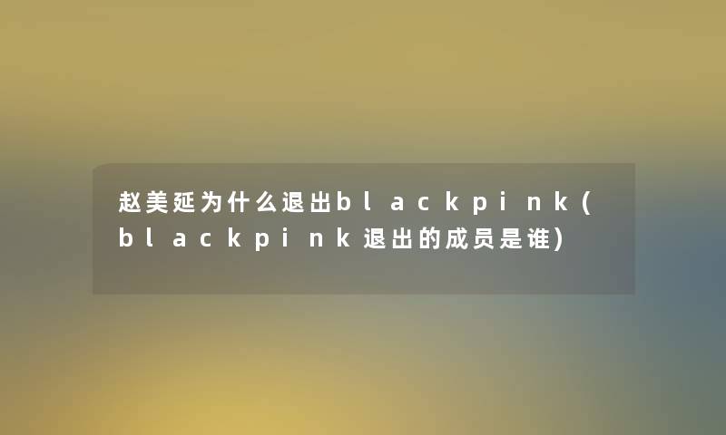 赵美延为什么退出blackpink(blackpink退出的成员是谁)