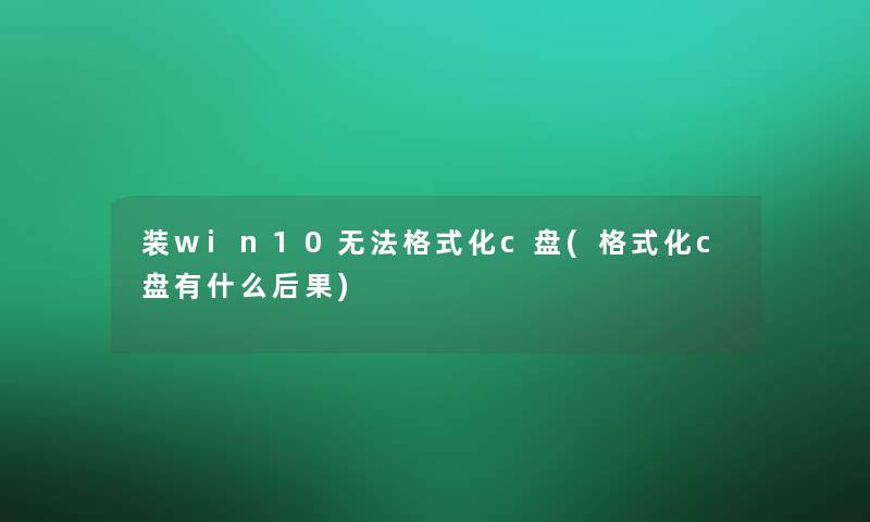 装win10无法格式化c盘(格式化c盘有什么后果)