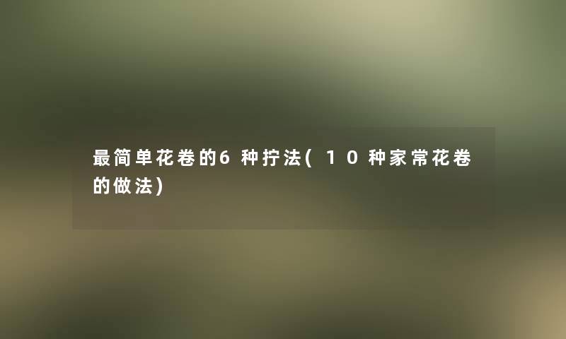 简单花卷的6种拧法(10种家常花卷的做法)