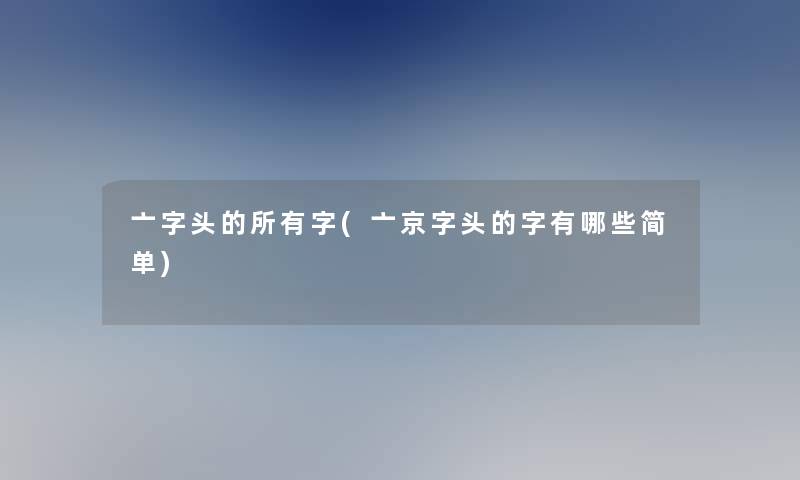 亠字头的所有字(亠京字头的字有哪些简单)