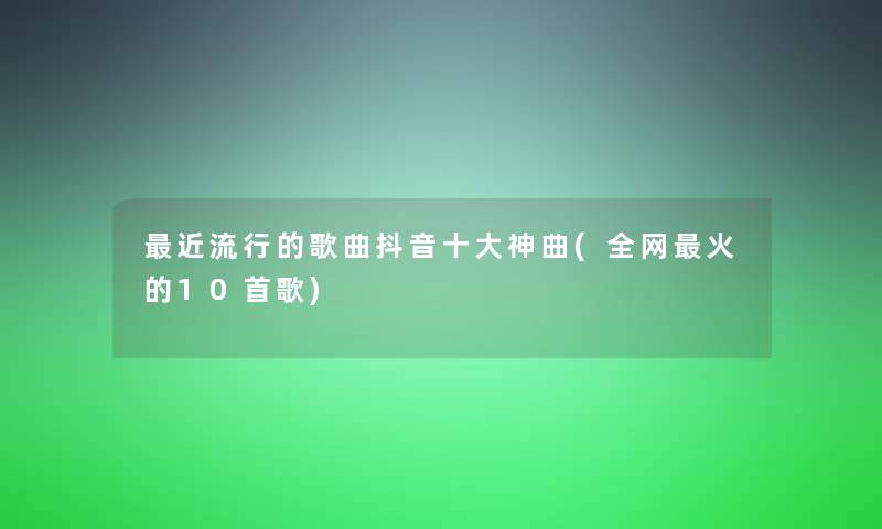 近流行的歌曲抖音一些神曲(全网火的10首歌)