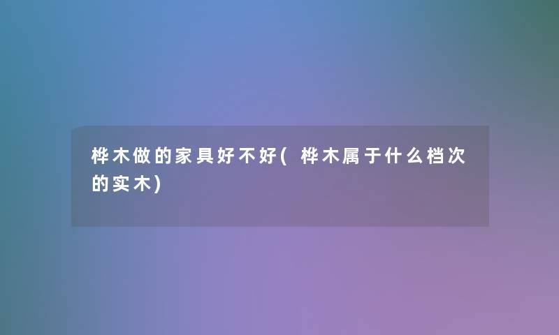 桦木做的家具好不好(桦木属于什么档次的实木)