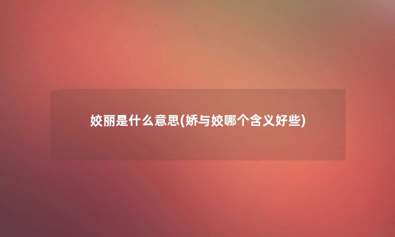 姣丽是什么意思(娇与姣哪个含义好些)