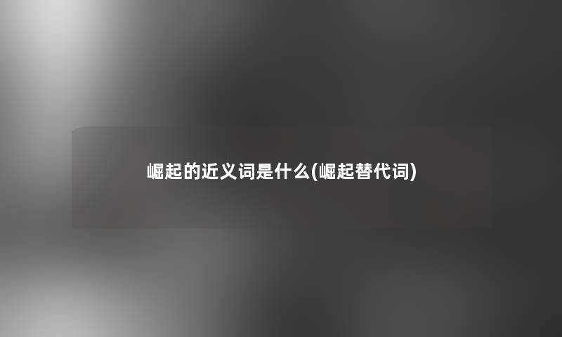 崛起的近义词是什么(崛起替代词)