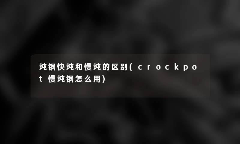 炖锅快炖和慢炖的区别(crockpot慢炖锅怎么用)