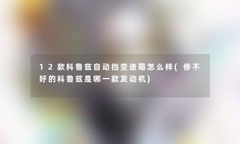 12款科鲁兹自动挡变速箱怎么样(修不好的科鲁兹是哪一款发动机)