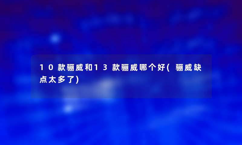 10款骊威和13款骊威哪个好(骊威缺点太多了)