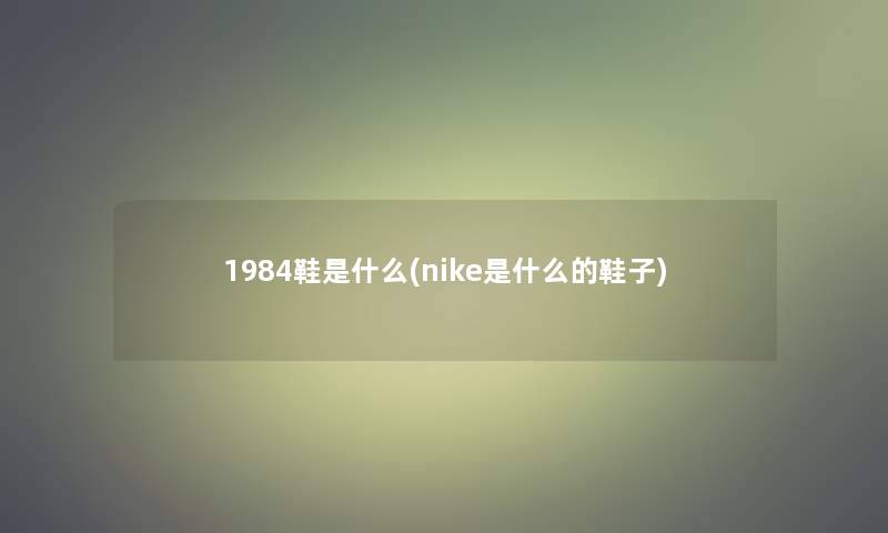 1984鞋是什么(nike是什么的鞋子)