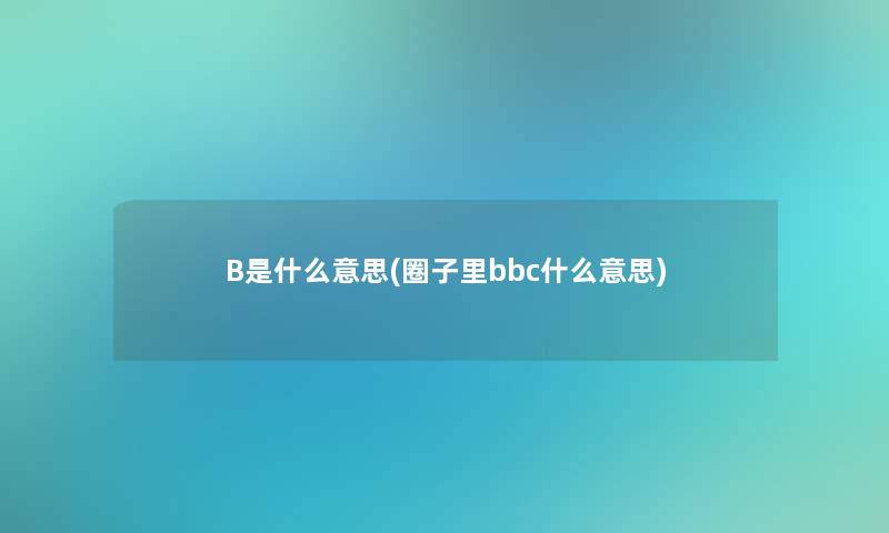 B是什么意思(圈子里bbc什么意思)