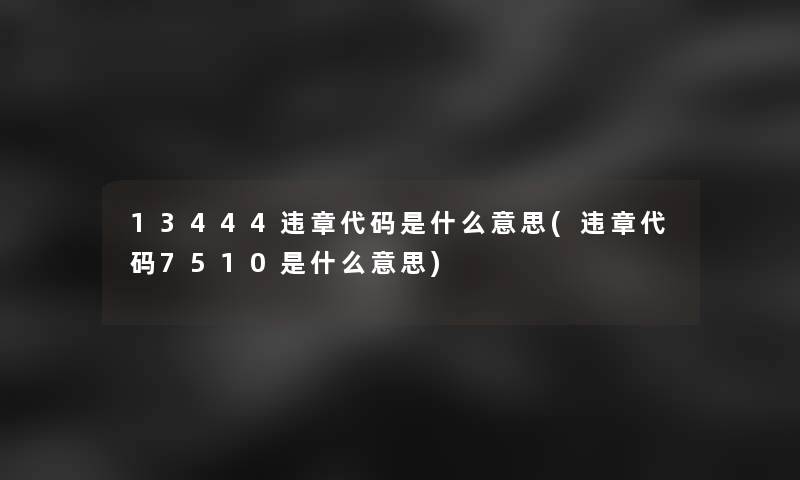 13444违章代码是什么意思(违章代码7510是什么意思)