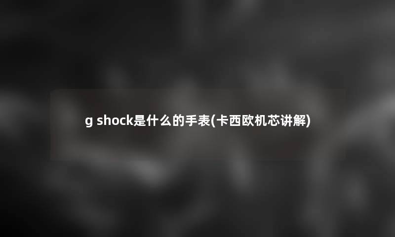 g shock是什么的手表(卡西欧机芯讲解)