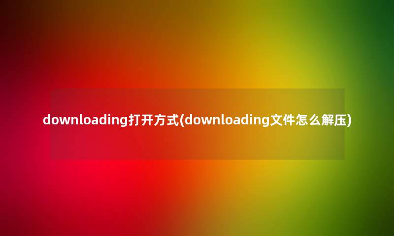 downloading打开方式(downloading文件怎么解压)