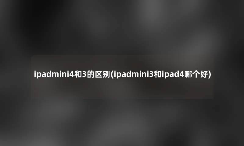 ipadmini4和3的区别(ipadmini3和ipad4哪个好)