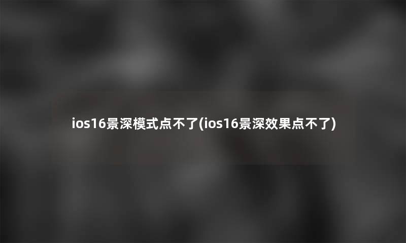 ios16景深模式点不了(ios16景深效果点不了)