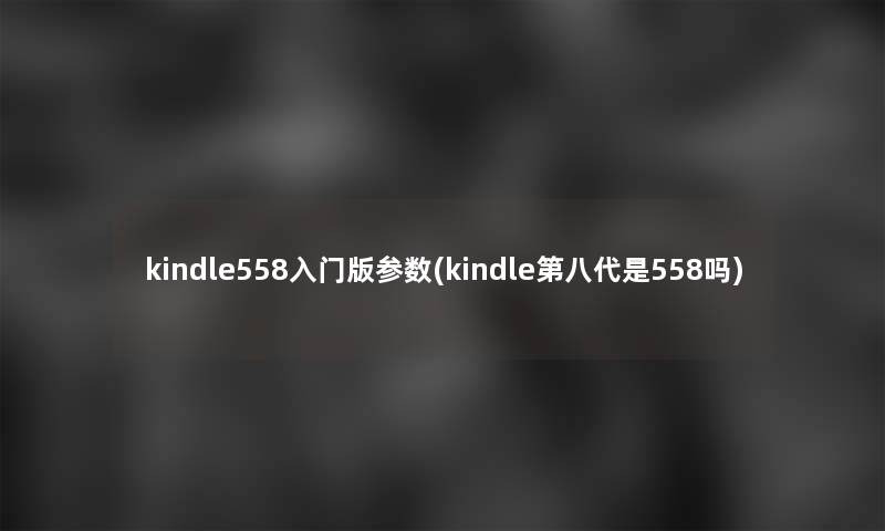 kindle558入门版参数(kindle第八代是558吗)