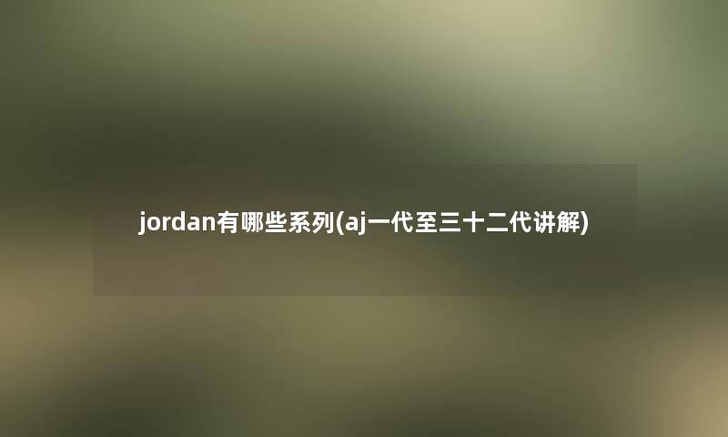 jordan有哪些系列(aj一代至三十二代讲解)