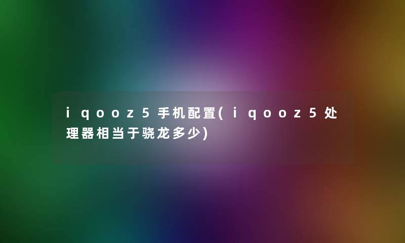 iqooz5手机配置(iqooz5处理器相当于骁龙多少)