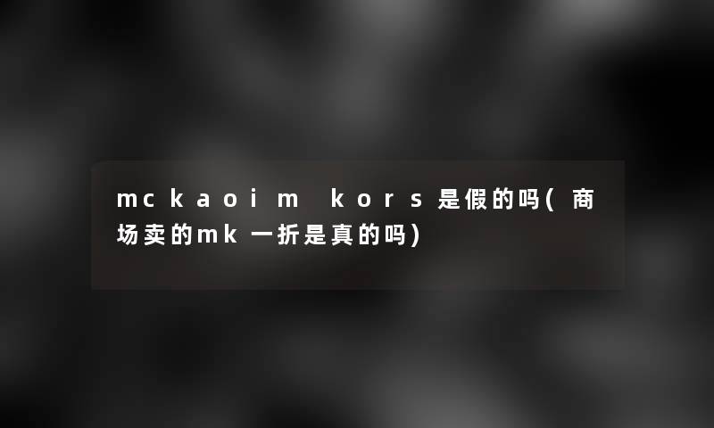 mckaoim kors是假的吗(商场卖的mk一折是真的吗)