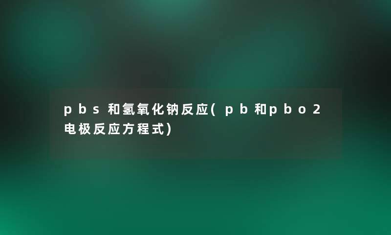 pbs和氢氧化钠反应(pb和pbo2电极反应方程式)