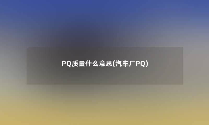 PQ质量什么意思(汽车厂PQ)