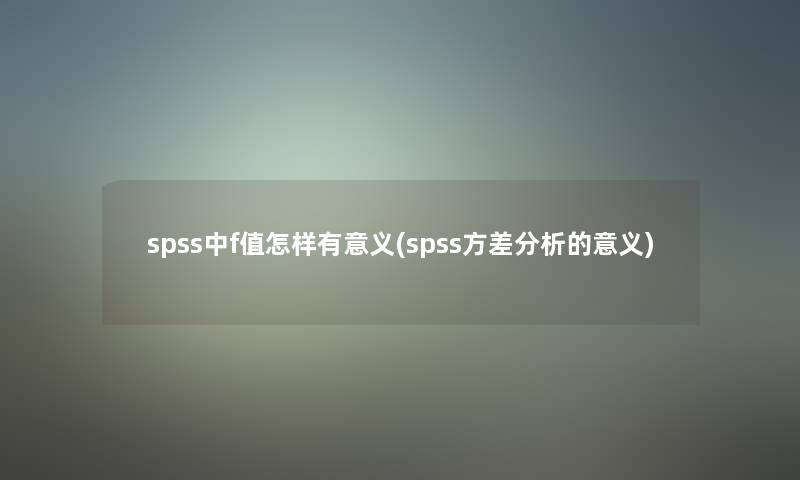 spss中f值怎样有意义(spss方差要说的意义)