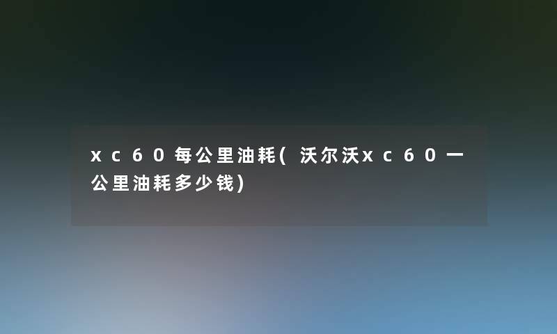 xc60每公里油耗(沃尔沃xc60一公里油耗多少钱)