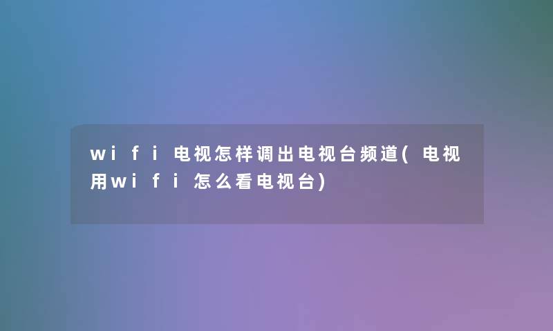 wifi电视怎样调出电视台频道(电视用wifi怎么看电视台)