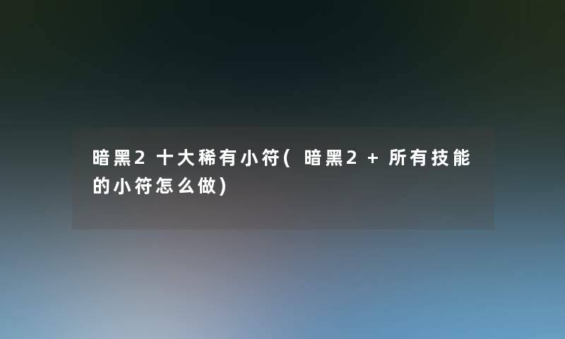 暗黑2一些稀有小符(暗黑2+所有技能的小符怎么做)