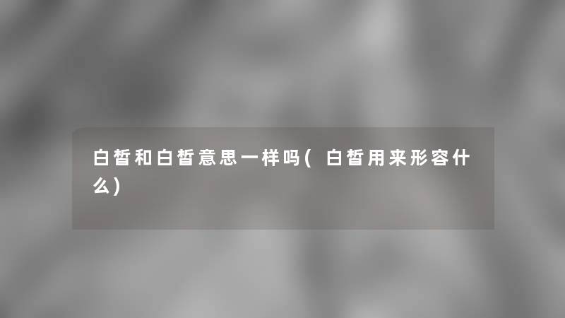 白皙和白皙意思一样吗(白皙用来形容什么)