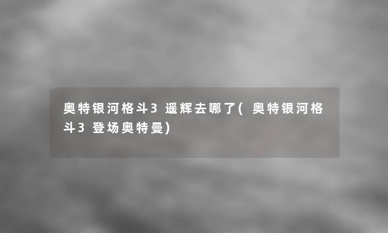 奥特银河格斗3遥辉去哪了(奥特银河格斗3登场奥特曼)