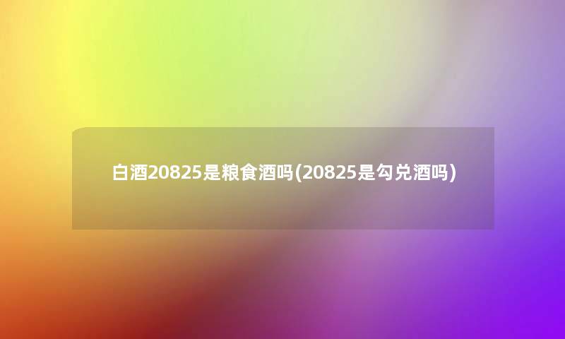 白酒20825是粮食酒吗(20825是勾兑酒吗)