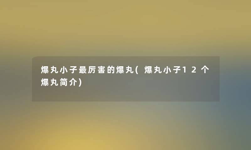 爆丸小子厉害的爆丸(爆丸小子12个爆丸简介)