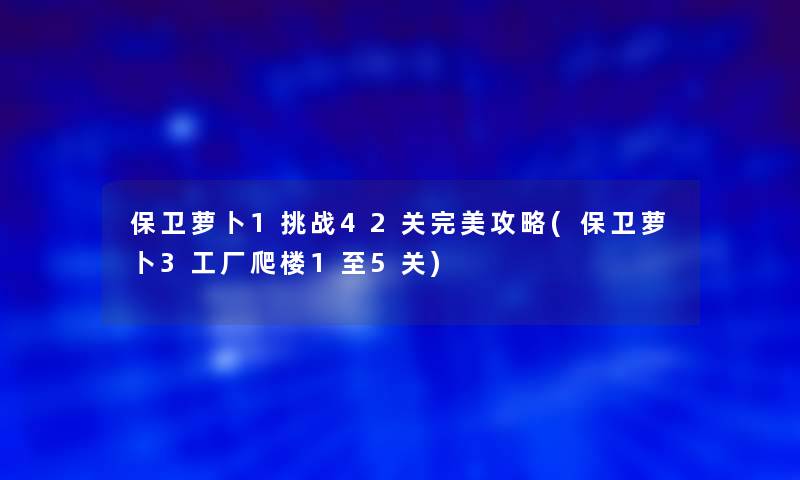 保卫萝卜1挑战42关完美攻略(保卫萝卜3工厂爬楼1至5关)