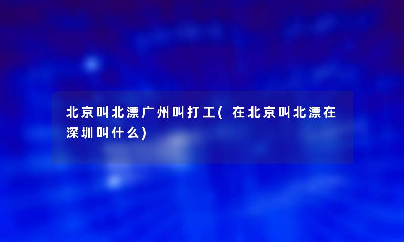 北京叫北漂广州叫打工(在北京叫北漂在深圳叫什么)