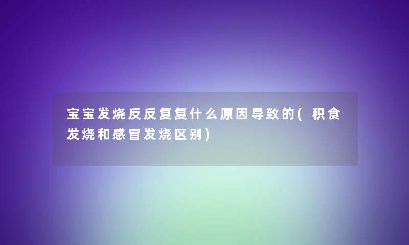 宝宝发烧反反复复什么原因导致的(积食发烧和感冒发烧区别)