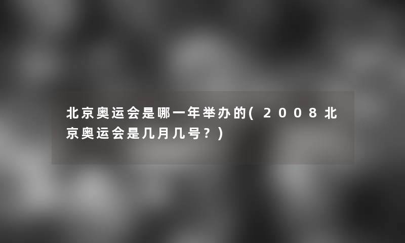 北京奥运会是哪一年举办的(2008北京奥运会是几月几号？)