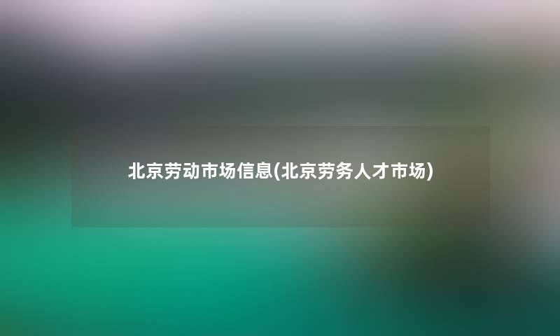 北京劳动市场信息(北京劳务人才市场)