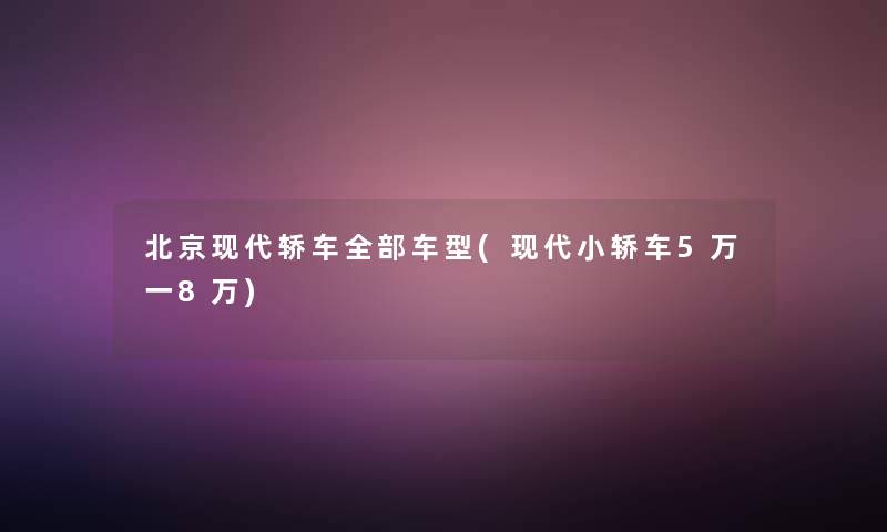 北京现代轿车整理的车型(现代小轿车5万一8万)