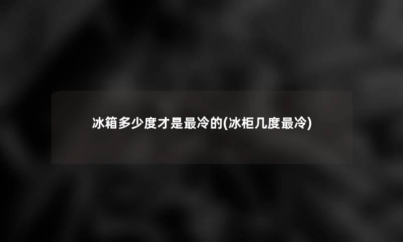 冰箱多少度才是冷的(冰柜几度冷)