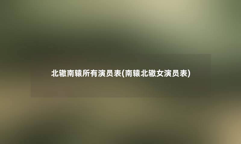 北辙南辕所有演员表(南辕北辙女演员表)