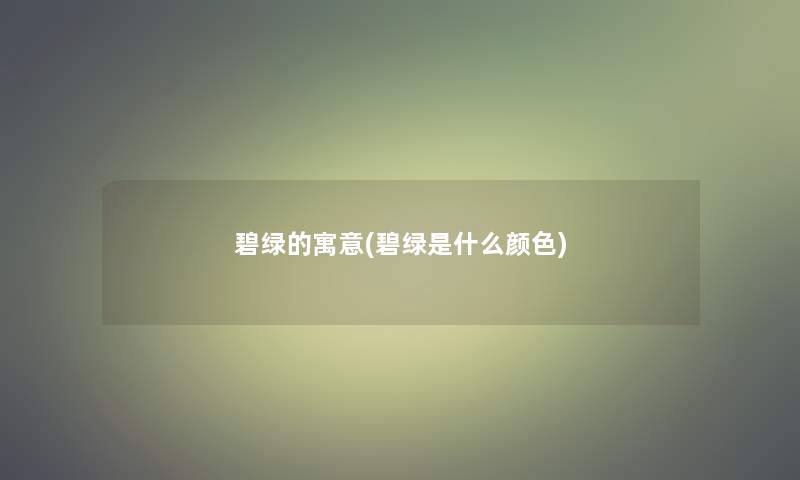 碧绿的寓意(碧绿是什么颜色)