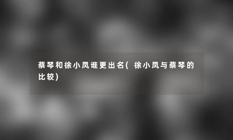 蔡琴和徐小凤谁更出名(徐小凤与蔡琴的比较)