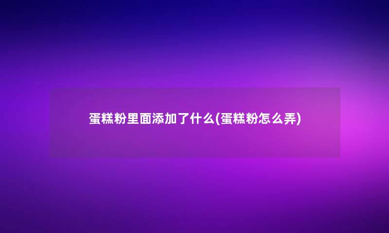 蛋糕粉里面添加了什么(蛋糕粉怎么弄)