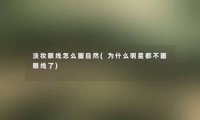 淡妆眼线怎么画自然(为什么明星都不画眼线了)