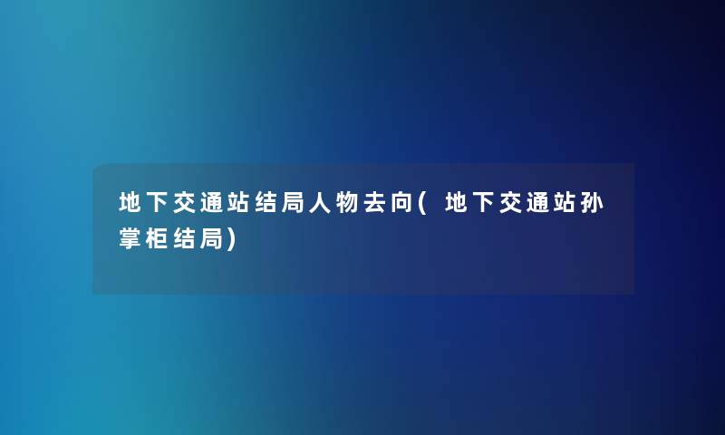 地下交通站结局人物去向(地下交通站孙掌柜结局)