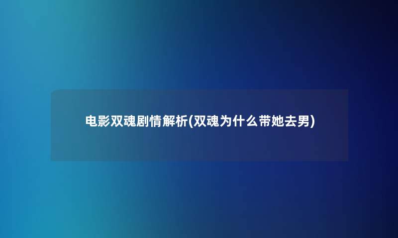 电影双魂剧情解析(双魂为什么带她去男)