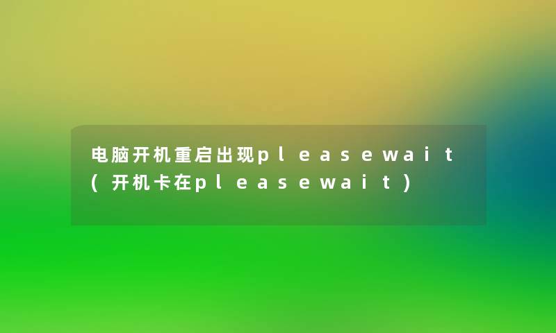 电脑开机重启出现pleasewait(开机卡在pleasewait)