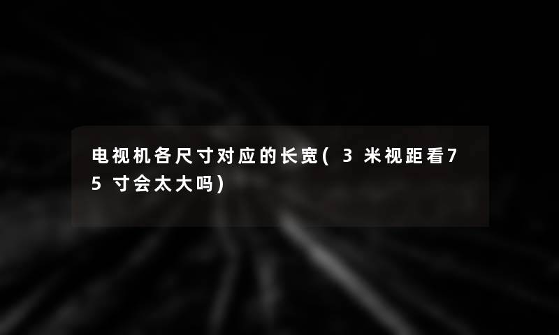 电视机各尺寸对应的长宽(3米视距看75寸会太大吗)