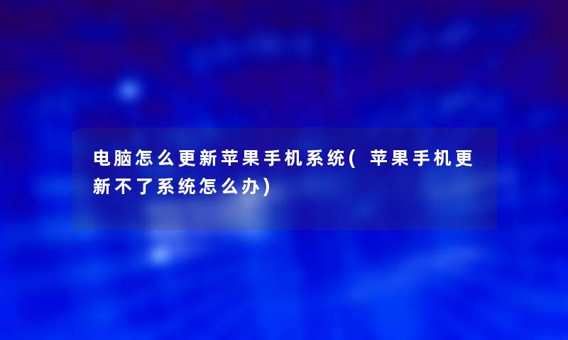 电脑怎么更新苹果手机系统(苹果手机更新不了系统怎么办)