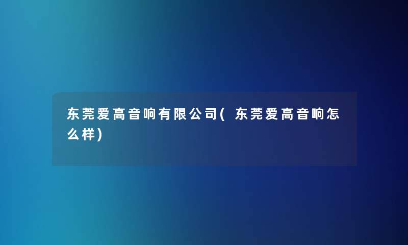 东莞爱高音响有限公司(东莞爱高音响怎么样)